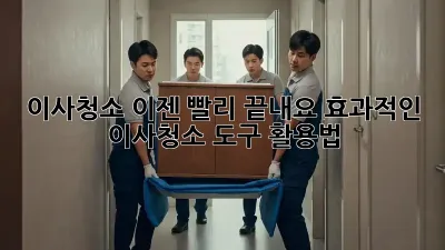 이사청소, 이젠 빨리 끝내요! 효과적인 이사청소 도구 활용법