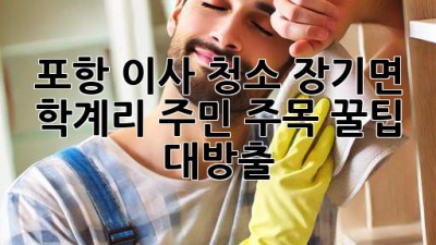 포항 이사 청소🧹✨: 장기면 학계리 주민 주목! 꿀팁 대방출🍯