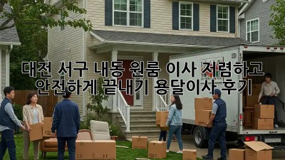 대전 서구 내동 원룸 이사, 저렴하고 안전하게 끝내기! 용달이사 후기